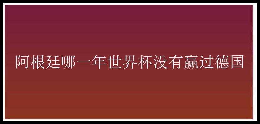 阿根廷哪一年世界杯没有赢过德国