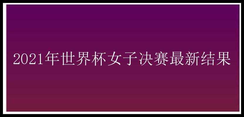 2021年世界杯女子决赛最新结果