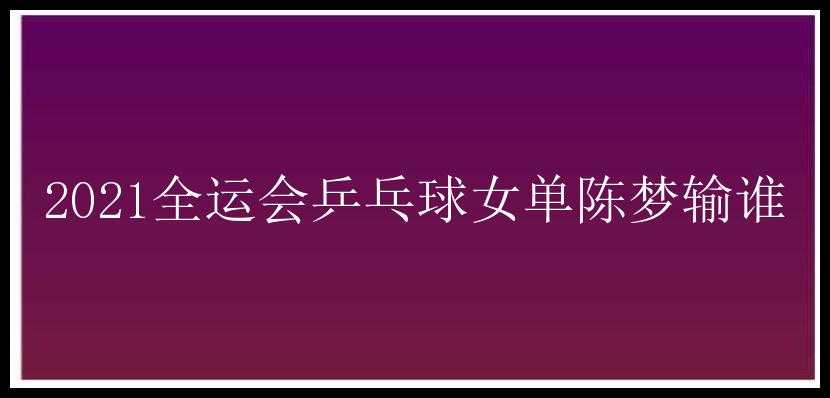 2021全运会乒乓球女单陈梦输谁