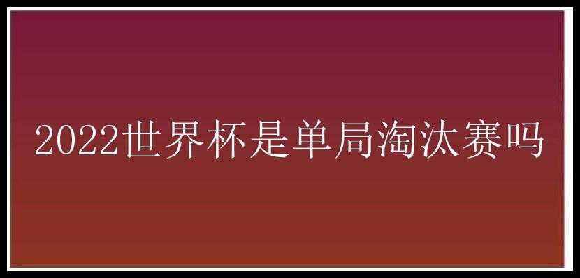 2022世界杯是单局淘汰赛吗