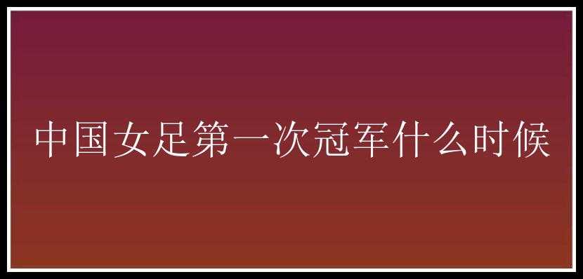 中国女足第一次冠军什么时候