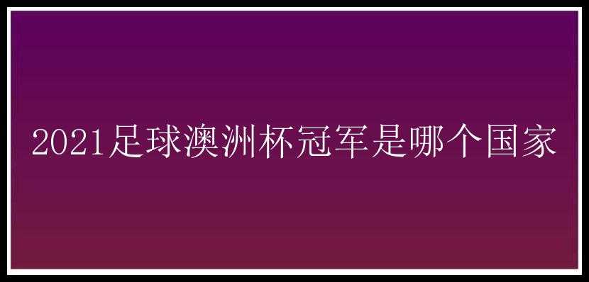 2021足球澳洲杯冠军是哪个国家