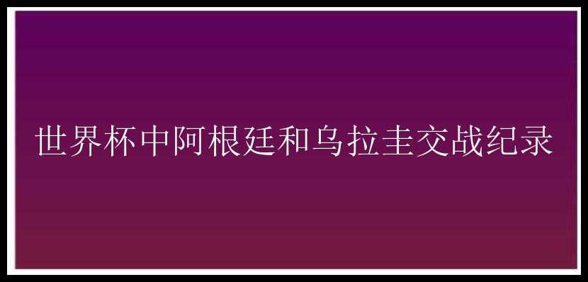 世界杯中阿根廷和乌拉圭交战纪录