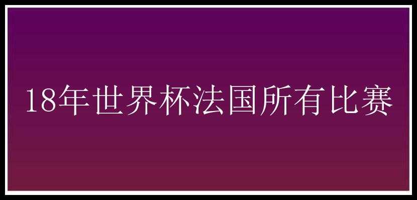 18年世界杯法国所有比赛