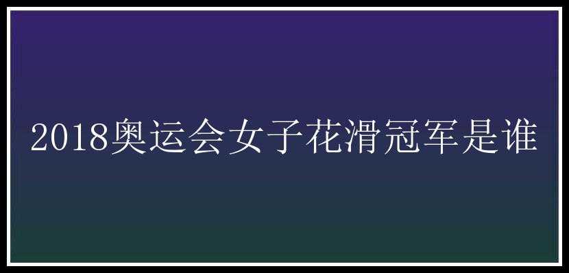 2018奥运会女子花滑冠军是谁