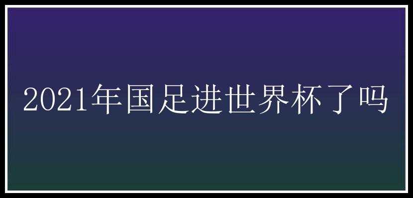 2021年国足进世界杯了吗