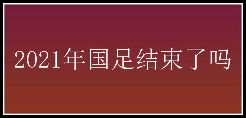 2021年国足结束了吗