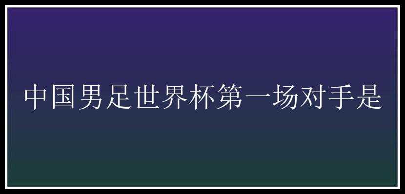 中国男足世界杯第一场对手是