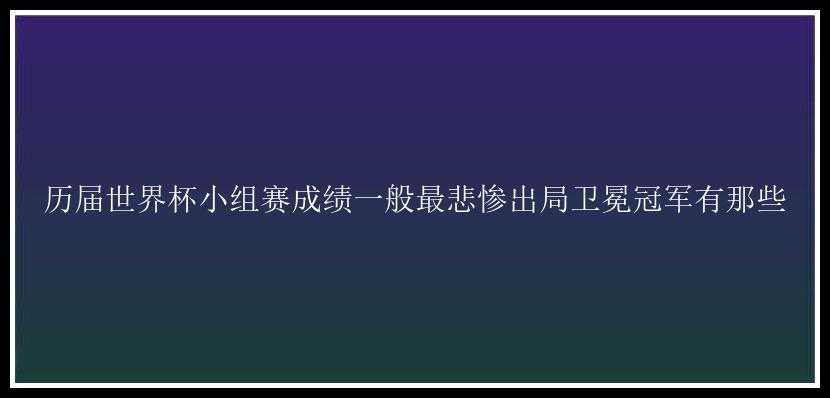 历届世界杯小组赛成绩一般最悲惨出局卫冕冠军有那些