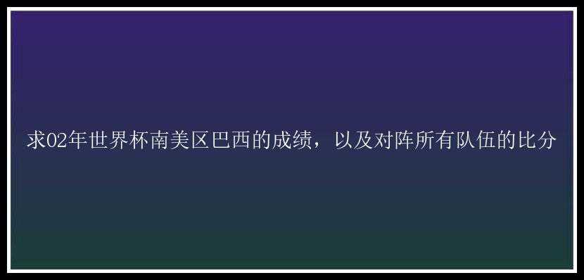 求02年世界杯南美区巴西的成绩，以及对阵所有队伍的比分