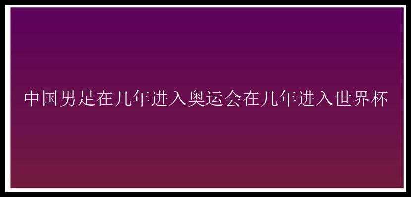 中国男足在几年进入奥运会在几年进入世界杯