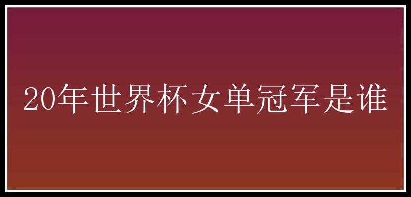 20年世界杯女单冠军是谁