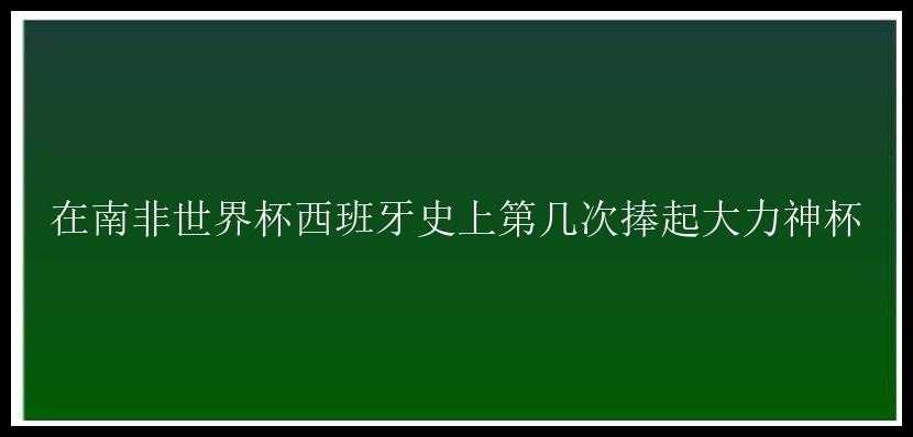 在南非世界杯西班牙史上第几次捧起大力神杯