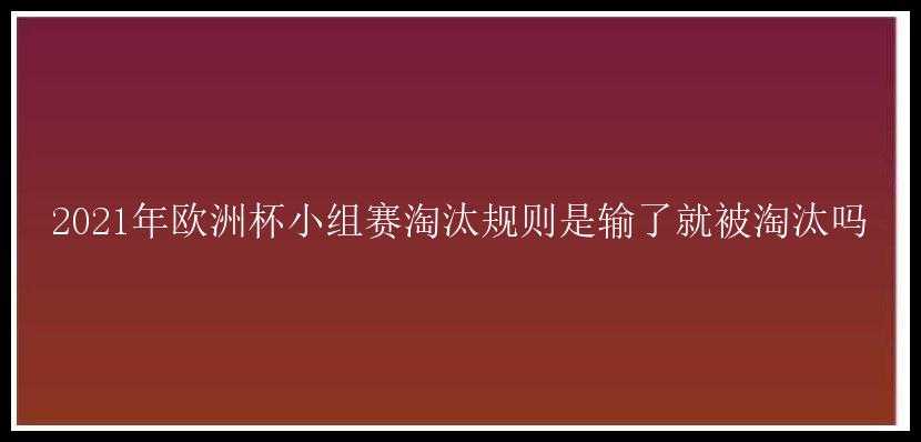 2021年欧洲杯小组赛淘汰规则是输了就被淘汰吗