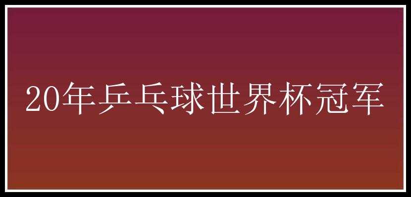 20年乒乓球世界杯冠军