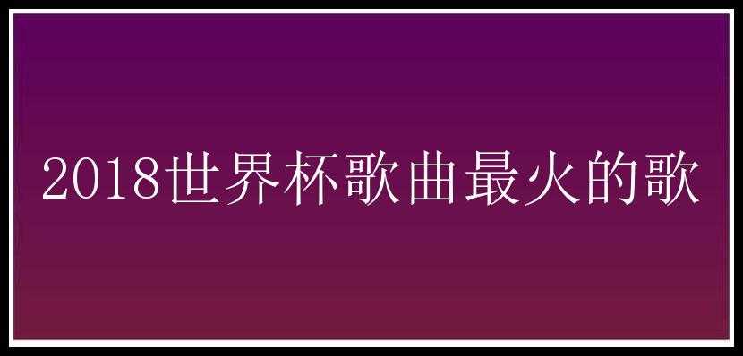 2018世界杯歌曲最火的歌