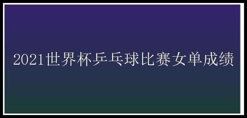 2021世界杯乒乓球比赛女单成绩