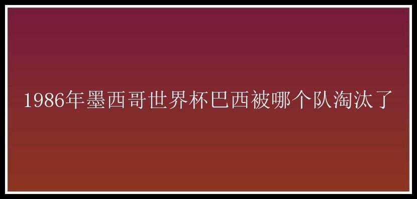 1986年墨西哥世界杯巴西被哪个队淘汰了