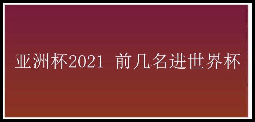 亚洲杯2021 前几名进世界杯