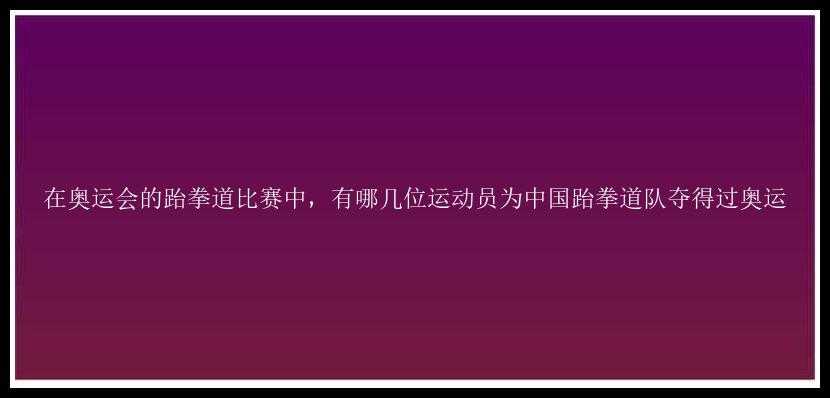 在奥运会的跆拳道比赛中，有哪几位运动员为中国跆拳道队夺得过奥运