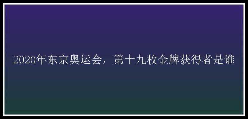 2020年东京奥运会，第十九枚金牌获得者是谁