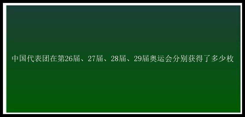 中国代表团在第26届、27届、28届、29届奥运会分别获得了多少枚