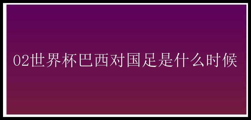 02世界杯巴西对国足是什么时候