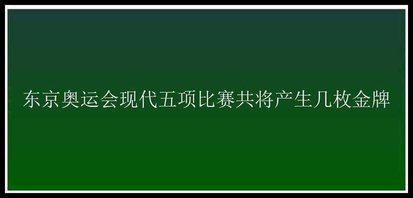 东京奥运会现代五项比赛共将产生几枚金牌