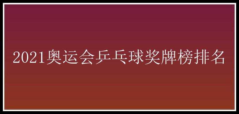 2021奥运会乒乓球奖牌榜排名