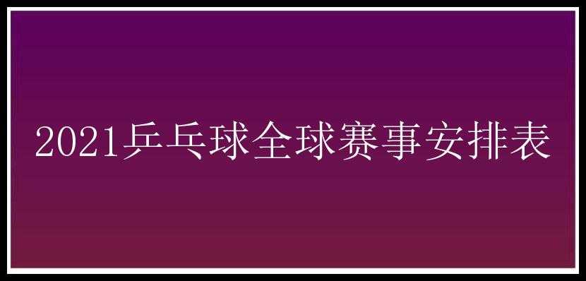 2021乒乓球全球赛事安排表