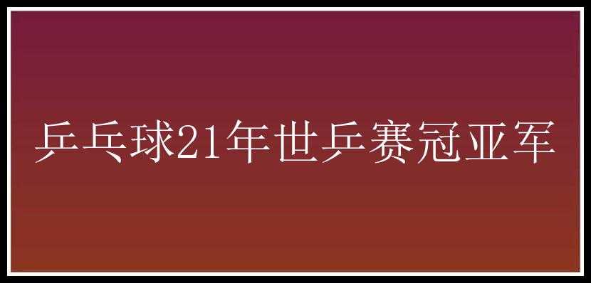 乒乓球21年世乒赛冠亚军