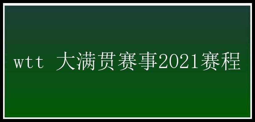 wtt 大满贯赛事2021赛程