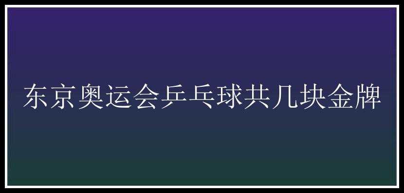 东京奥运会乒乓球共几块金牌