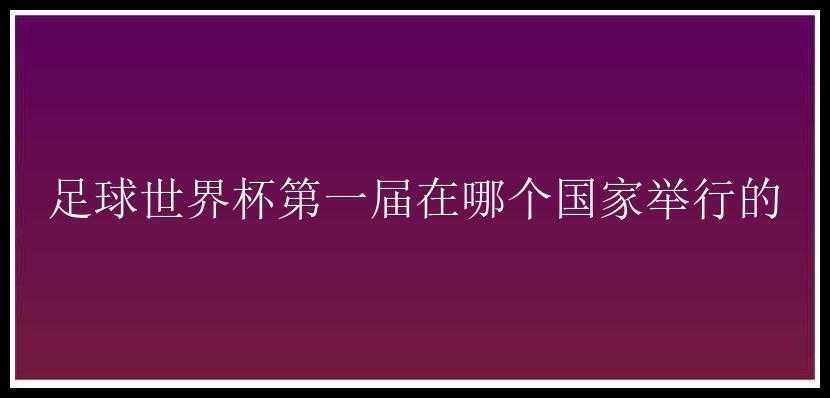 足球世界杯第一届在哪个国家举行的