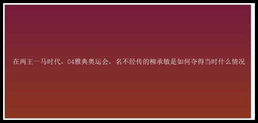 在两王一马时代，04雅典奥运会，名不经传的柳承敏是如何夺得当时什么情况