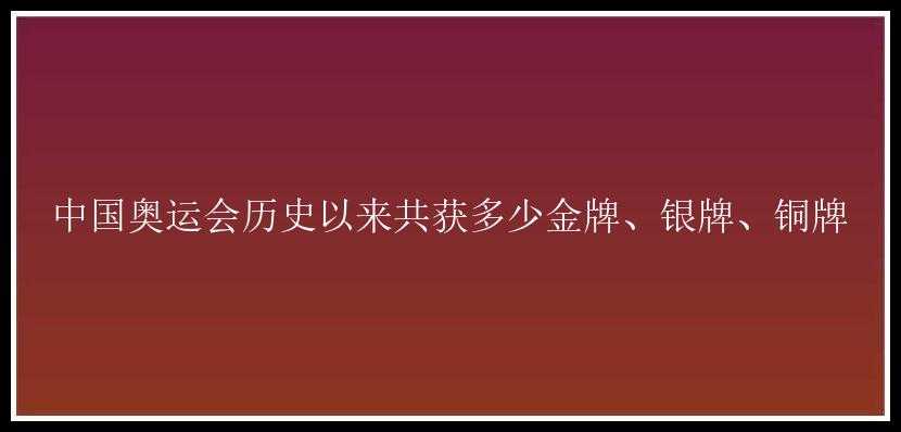 中国奥运会历史以来共获多少金牌、银牌、铜牌