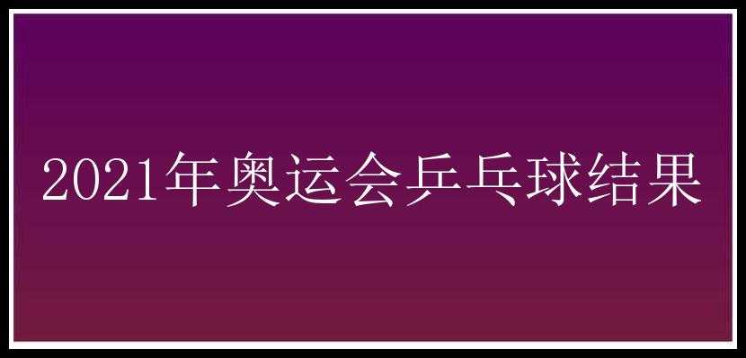 2021年奥运会乒乓球结果