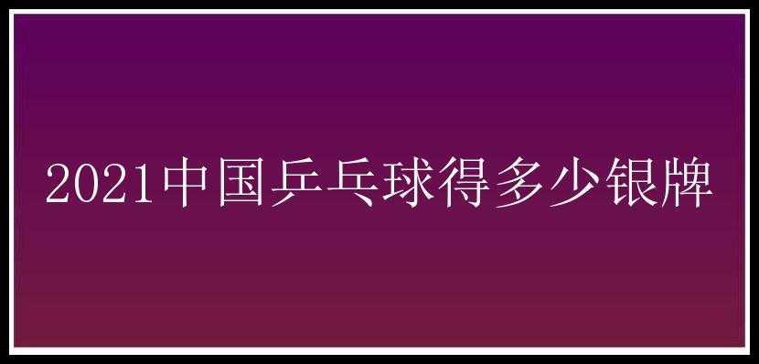 2021中国乒乓球得多少银牌