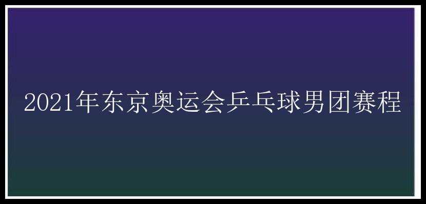 2021年东京奥运会乒乓球男团赛程