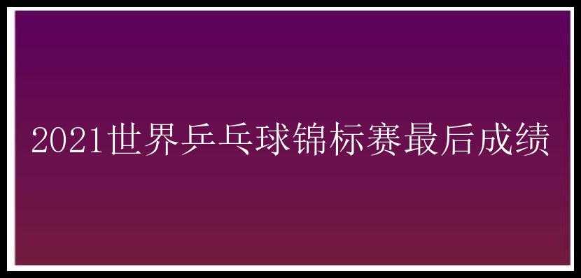 2021世界乒乓球锦标赛最后成绩