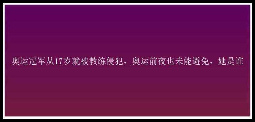 奥运冠军从17岁就被教练侵犯，奥运前夜也未能避免，她是谁