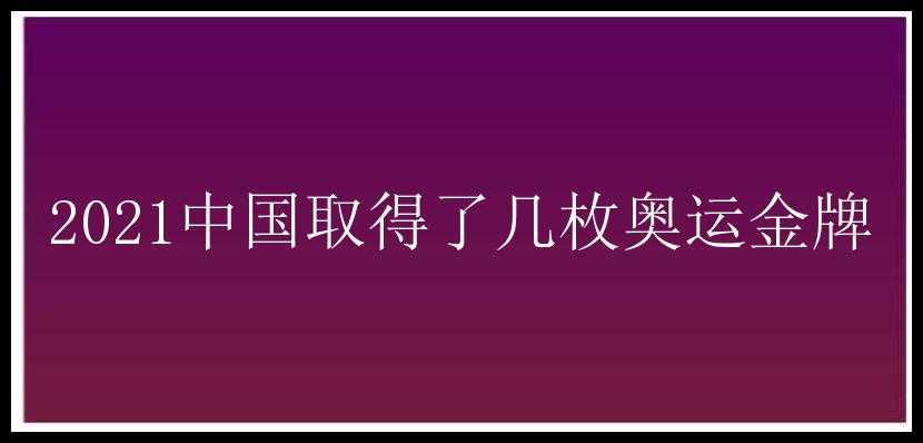 2021中国取得了几枚奥运金牌