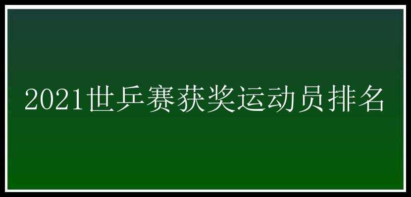 2021世乒赛获奖运动员排名