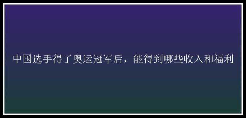 中国选手得了奥运冠军后，能得到哪些收入和福利