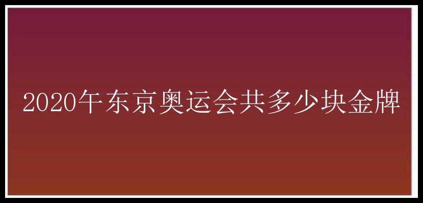 2020午东京奥运会共多少块金牌