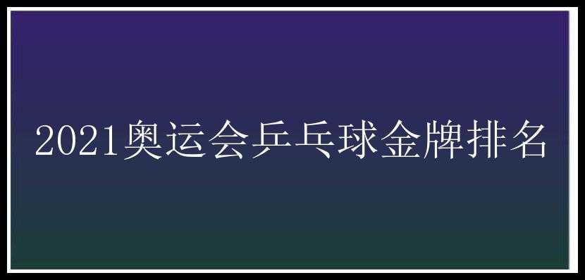 2021奥运会乒乓球金牌排名