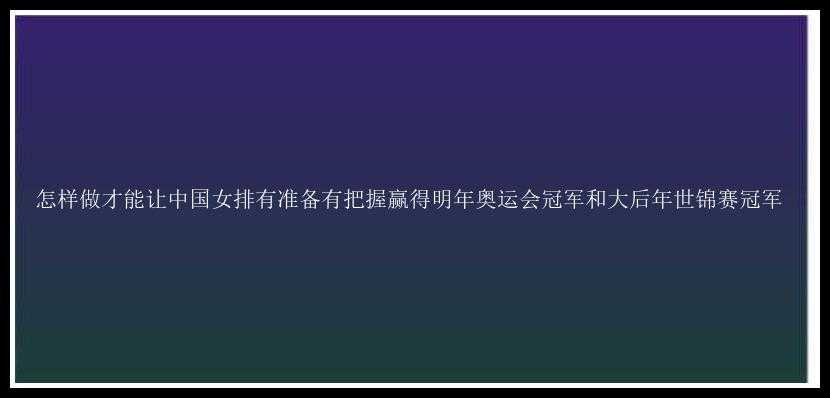 怎样做才能让中国女排有准备有把握赢得明年奥运会冠军和大后年世锦赛冠军 