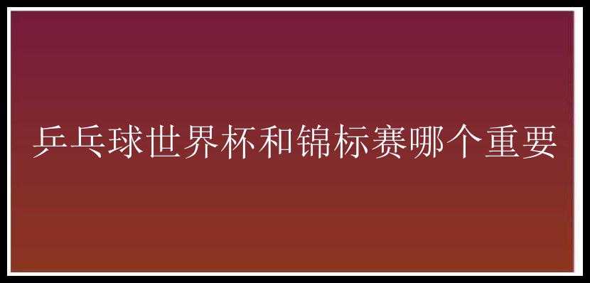 乒乓球世界杯和锦标赛哪个重要