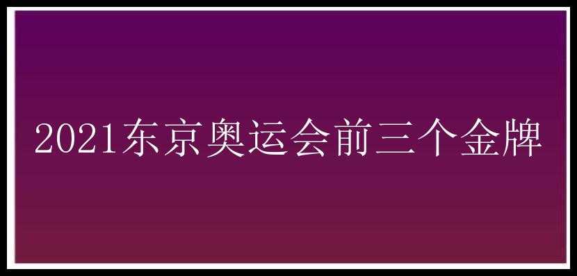 2021东京奥运会前三个金牌