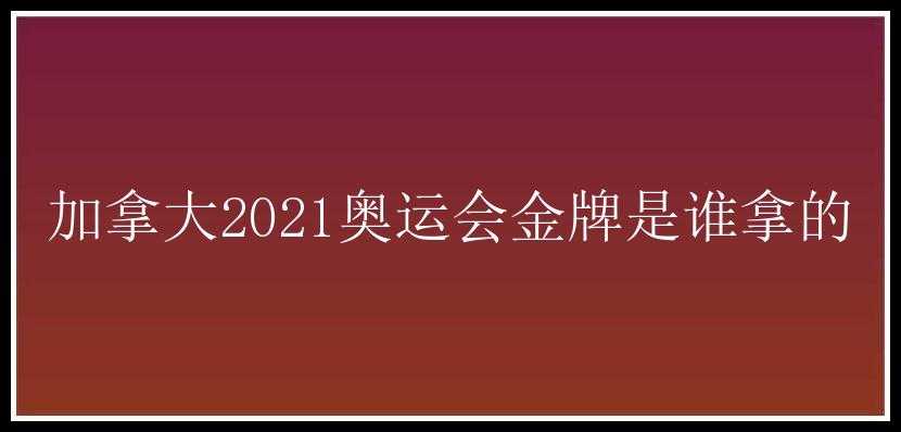 加拿大2021奥运会金牌是谁拿的